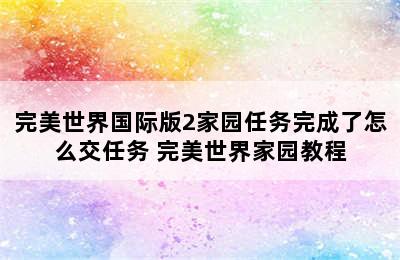 完美世界国际版2家园任务完成了怎么交任务 完美世界家园教程